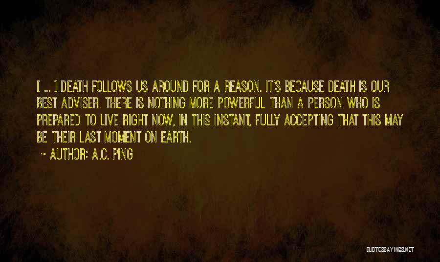 A.C. Ping Quotes: [ ... ] Death Follows Us Around For A Reason. It's Because Death Is Our Best Adviser. There Is Nothing