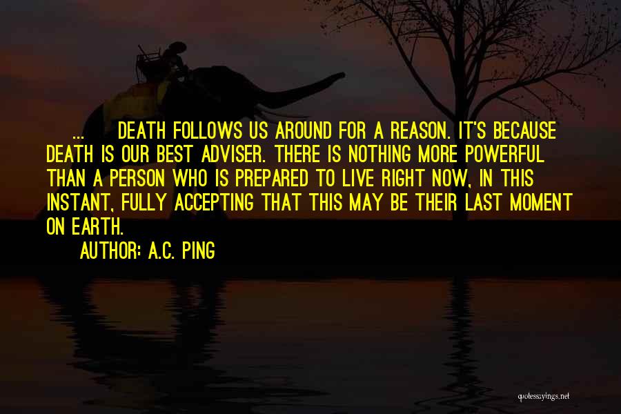 A.C. Ping Quotes: [ ... ] Death Follows Us Around For A Reason. It's Because Death Is Our Best Adviser. There Is Nothing