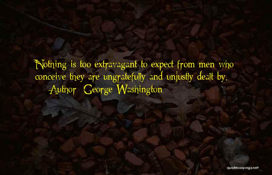 George Washington Quotes: Nothing Is Too Extravagant To Expect From Men Who Conceive They Are Ungratefully And Unjustly Dealt By.