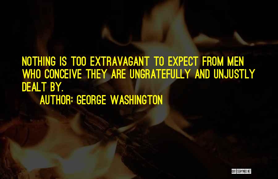 George Washington Quotes: Nothing Is Too Extravagant To Expect From Men Who Conceive They Are Ungratefully And Unjustly Dealt By.