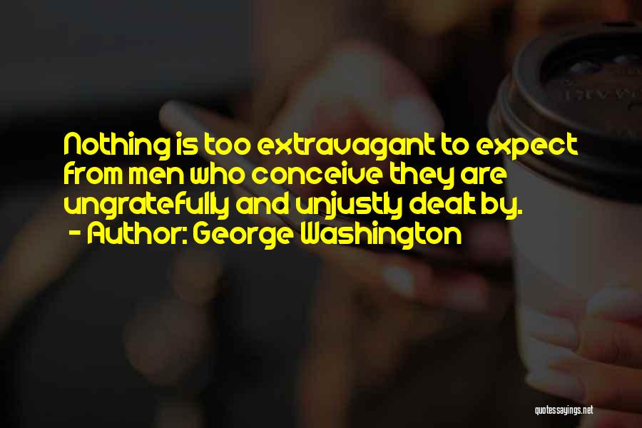 George Washington Quotes: Nothing Is Too Extravagant To Expect From Men Who Conceive They Are Ungratefully And Unjustly Dealt By.