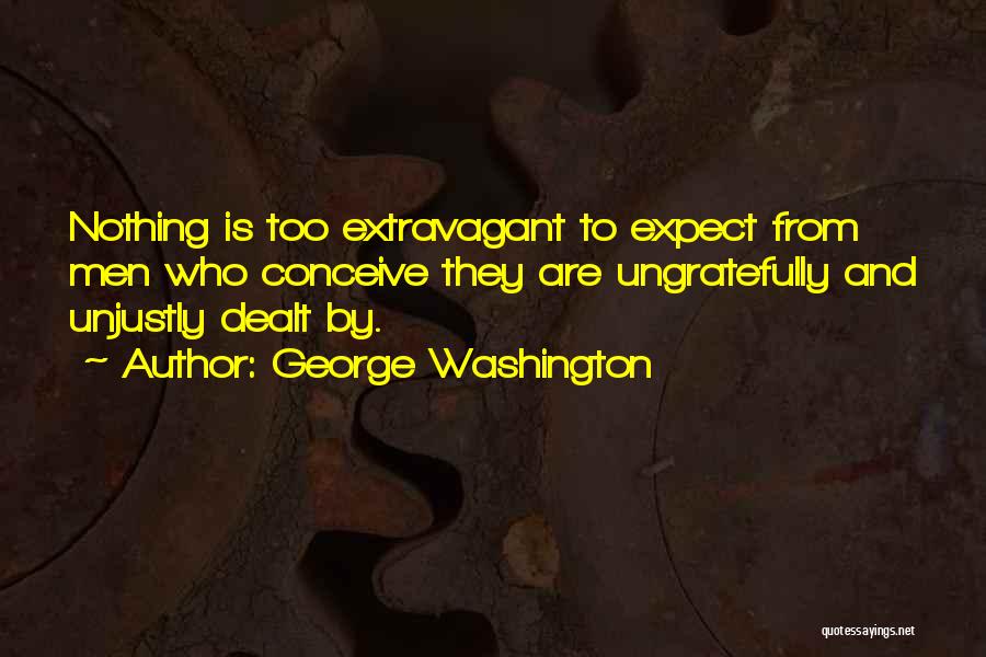 George Washington Quotes: Nothing Is Too Extravagant To Expect From Men Who Conceive They Are Ungratefully And Unjustly Dealt By.