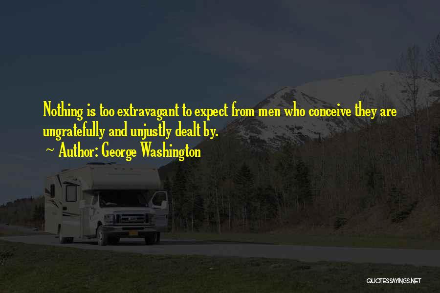George Washington Quotes: Nothing Is Too Extravagant To Expect From Men Who Conceive They Are Ungratefully And Unjustly Dealt By.