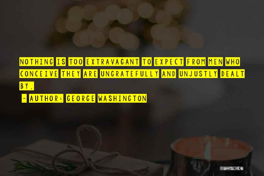 George Washington Quotes: Nothing Is Too Extravagant To Expect From Men Who Conceive They Are Ungratefully And Unjustly Dealt By.