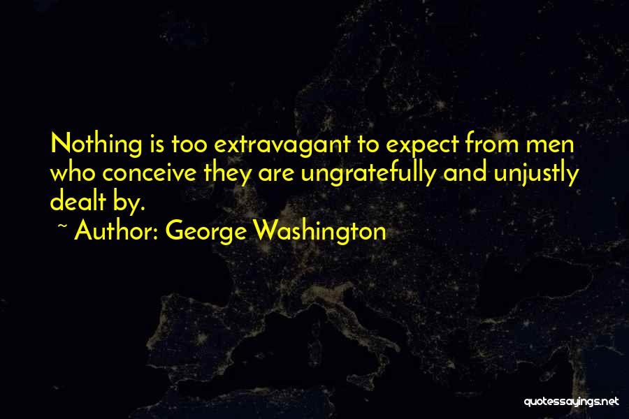George Washington Quotes: Nothing Is Too Extravagant To Expect From Men Who Conceive They Are Ungratefully And Unjustly Dealt By.