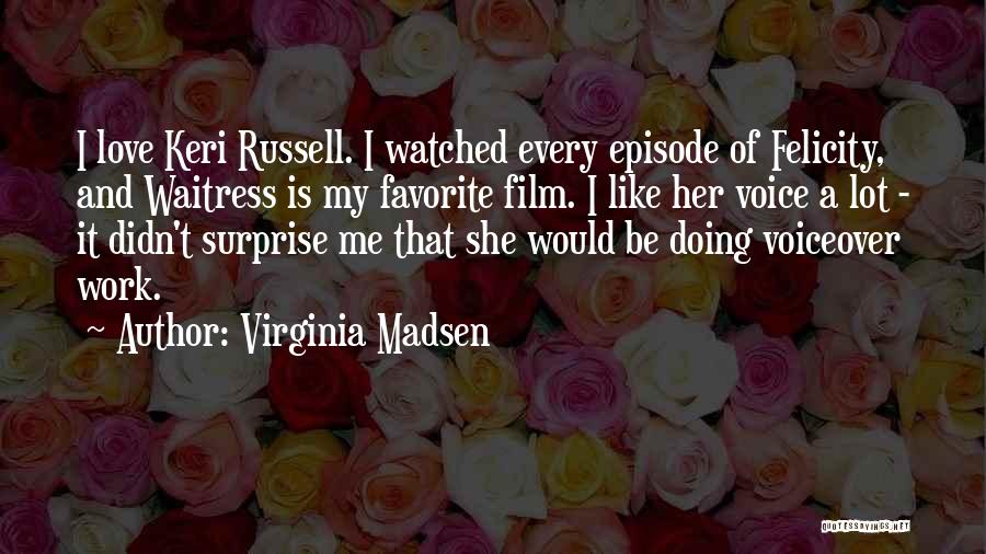 Virginia Madsen Quotes: I Love Keri Russell. I Watched Every Episode Of Felicity, And Waitress Is My Favorite Film. I Like Her Voice