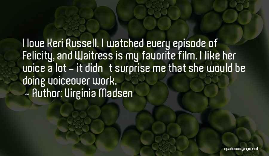 Virginia Madsen Quotes: I Love Keri Russell. I Watched Every Episode Of Felicity, And Waitress Is My Favorite Film. I Like Her Voice