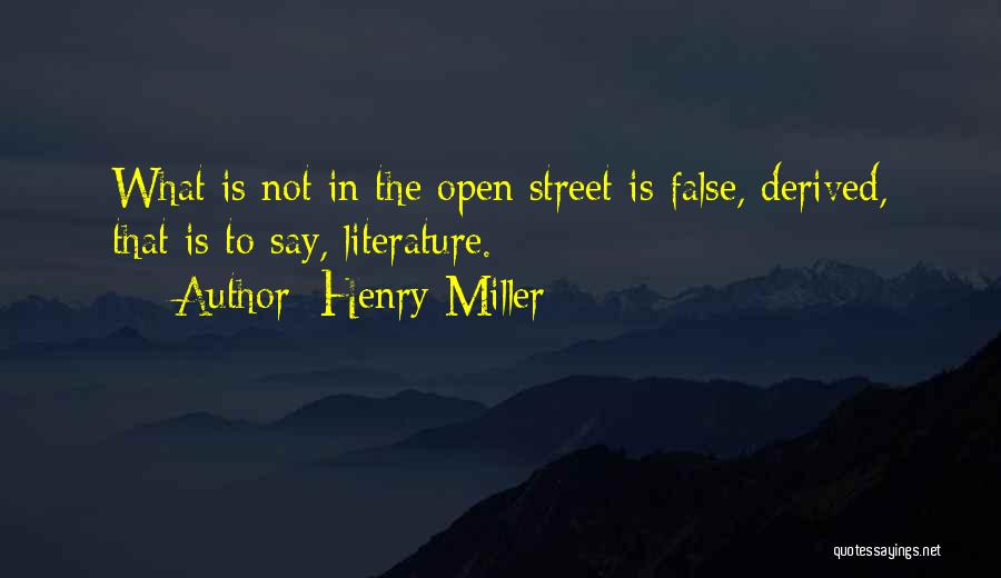 Henry Miller Quotes: What Is Not In The Open Street Is False, Derived, That Is To Say, Literature.