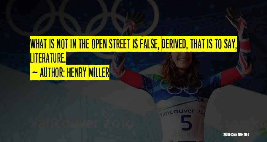 Henry Miller Quotes: What Is Not In The Open Street Is False, Derived, That Is To Say, Literature.