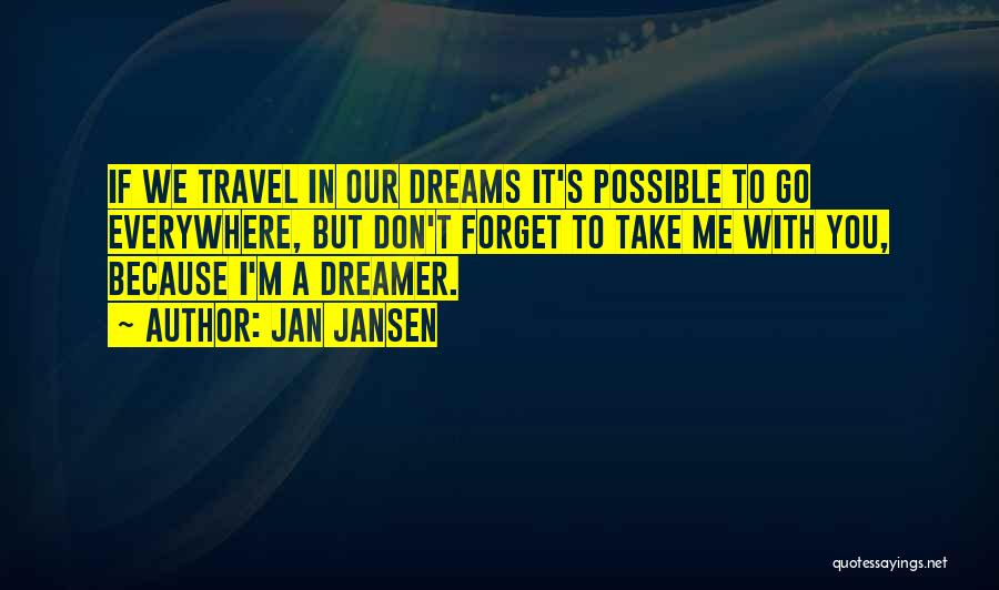Jan Jansen Quotes: If We Travel In Our Dreams It's Possible To Go Everywhere, But Don't Forget To Take Me With You, Because