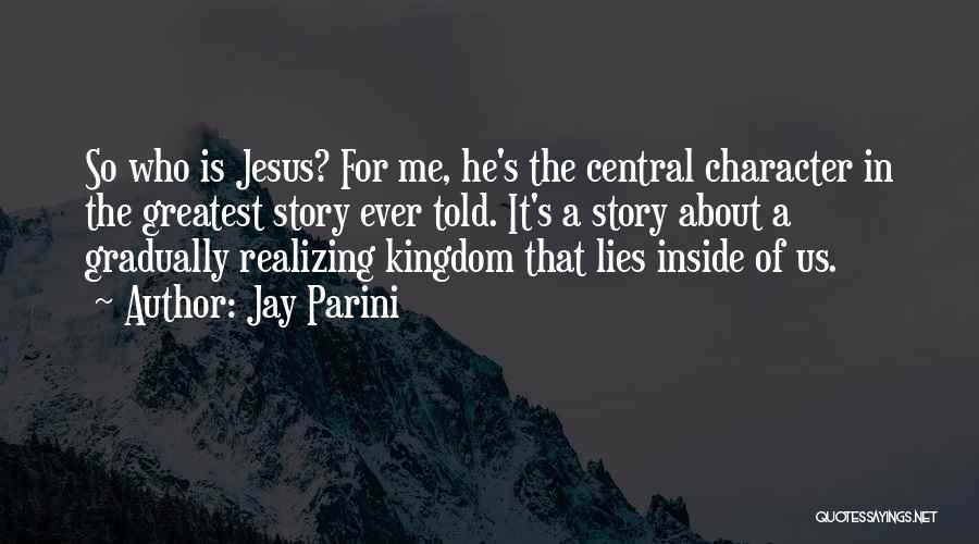 Jay Parini Quotes: So Who Is Jesus? For Me, He's The Central Character In The Greatest Story Ever Told. It's A Story About