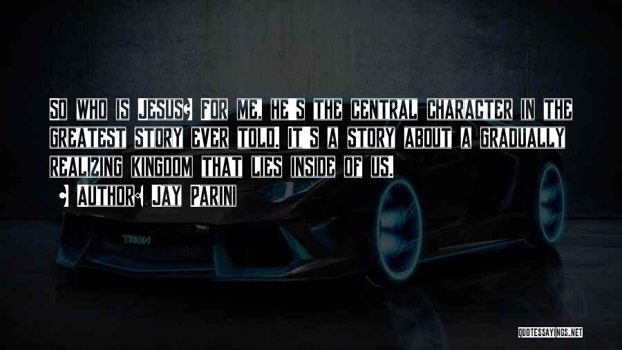 Jay Parini Quotes: So Who Is Jesus? For Me, He's The Central Character In The Greatest Story Ever Told. It's A Story About