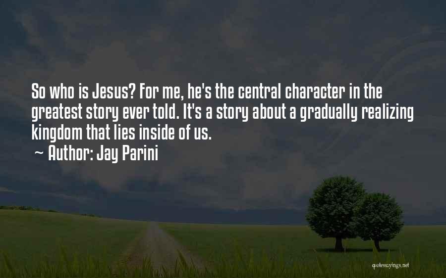 Jay Parini Quotes: So Who Is Jesus? For Me, He's The Central Character In The Greatest Story Ever Told. It's A Story About