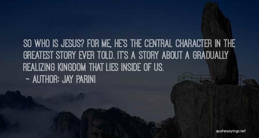 Jay Parini Quotes: So Who Is Jesus? For Me, He's The Central Character In The Greatest Story Ever Told. It's A Story About