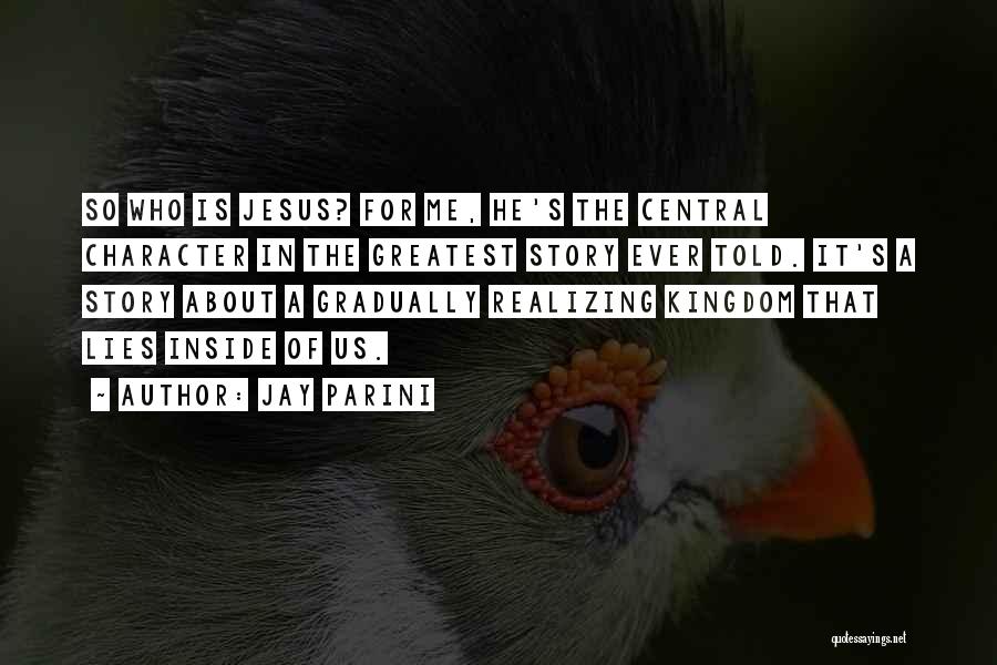 Jay Parini Quotes: So Who Is Jesus? For Me, He's The Central Character In The Greatest Story Ever Told. It's A Story About