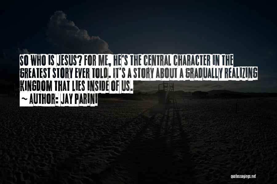 Jay Parini Quotes: So Who Is Jesus? For Me, He's The Central Character In The Greatest Story Ever Told. It's A Story About