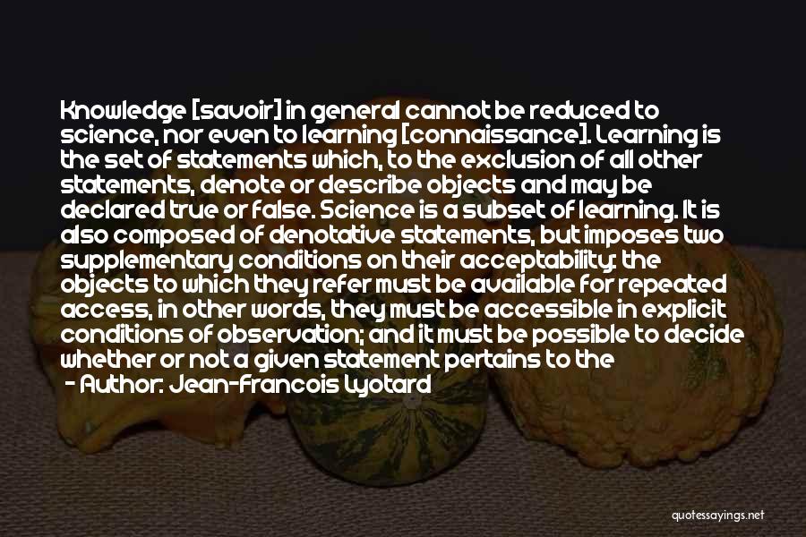 Jean-Francois Lyotard Quotes: Knowledge [savoir] In General Cannot Be Reduced To Science, Nor Even To Learning [connaissance]. Learning Is The Set Of Statements