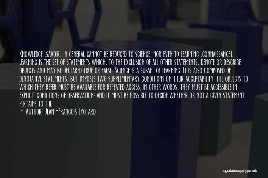 Jean-Francois Lyotard Quotes: Knowledge [savoir] In General Cannot Be Reduced To Science, Nor Even To Learning [connaissance]. Learning Is The Set Of Statements