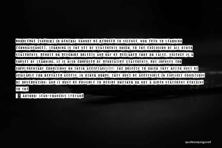 Jean-Francois Lyotard Quotes: Knowledge [savoir] In General Cannot Be Reduced To Science, Nor Even To Learning [connaissance]. Learning Is The Set Of Statements