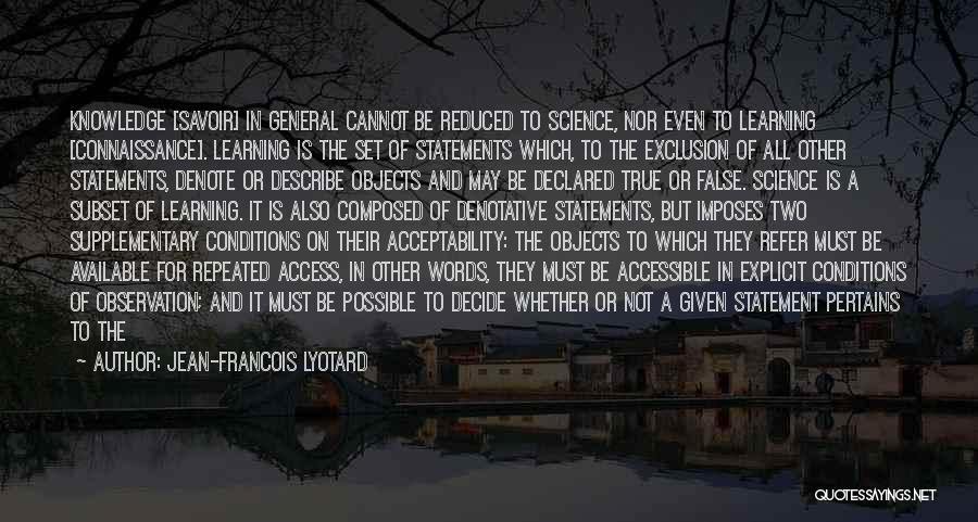 Jean-Francois Lyotard Quotes: Knowledge [savoir] In General Cannot Be Reduced To Science, Nor Even To Learning [connaissance]. Learning Is The Set Of Statements