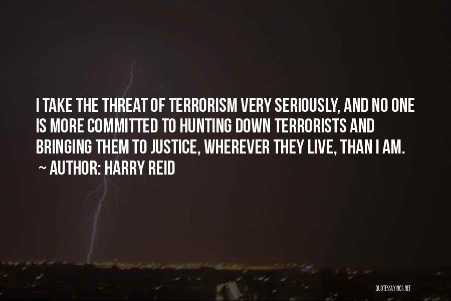 Harry Reid Quotes: I Take The Threat Of Terrorism Very Seriously, And No One Is More Committed To Hunting Down Terrorists And Bringing
