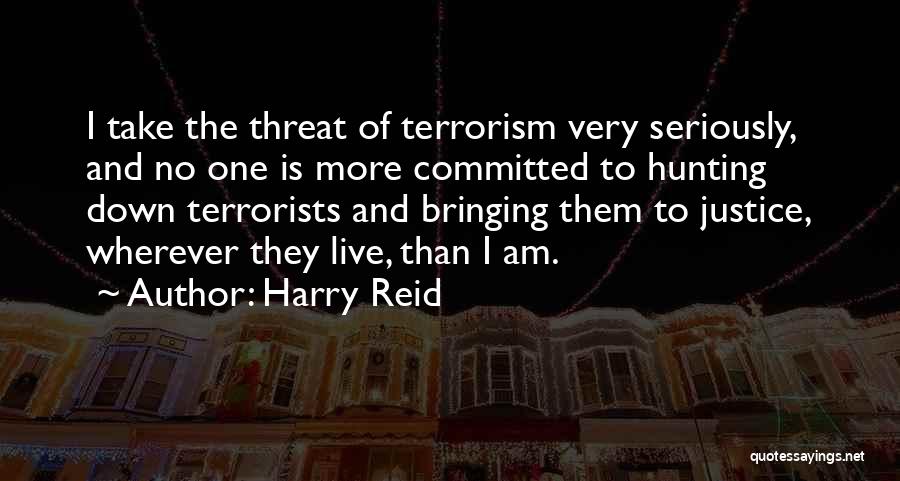 Harry Reid Quotes: I Take The Threat Of Terrorism Very Seriously, And No One Is More Committed To Hunting Down Terrorists And Bringing
