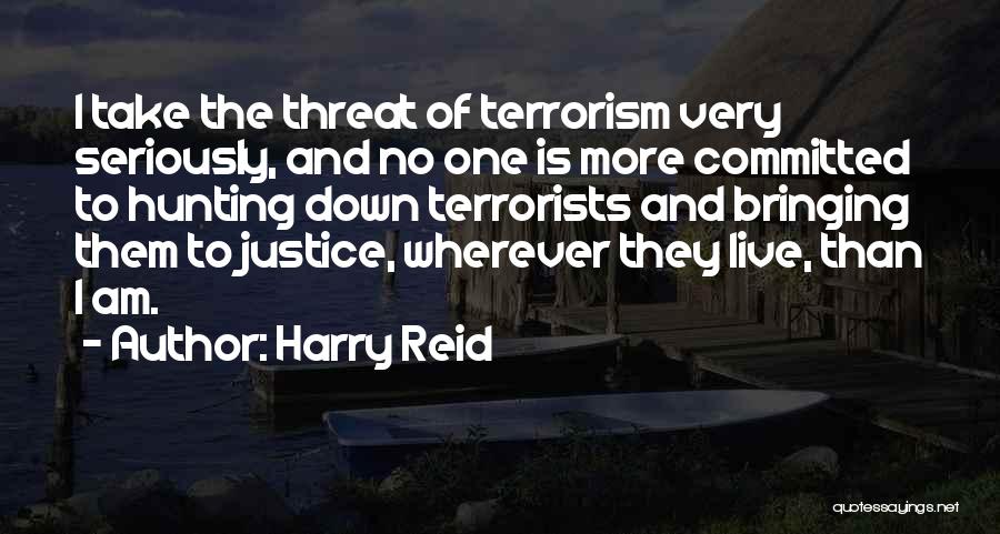 Harry Reid Quotes: I Take The Threat Of Terrorism Very Seriously, And No One Is More Committed To Hunting Down Terrorists And Bringing