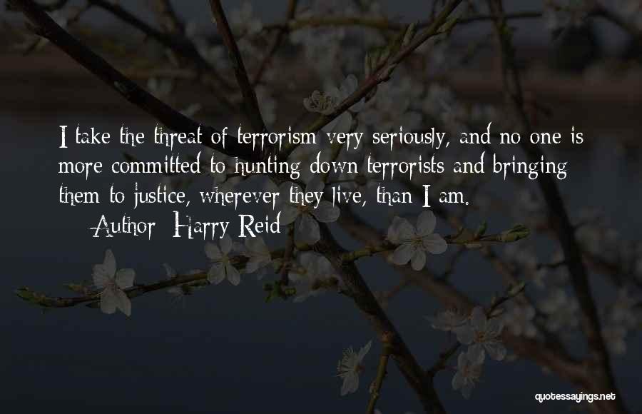 Harry Reid Quotes: I Take The Threat Of Terrorism Very Seriously, And No One Is More Committed To Hunting Down Terrorists And Bringing