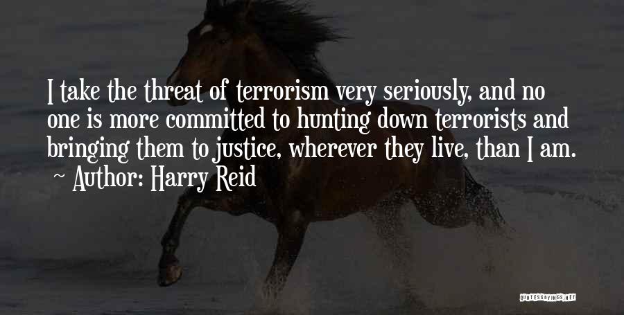 Harry Reid Quotes: I Take The Threat Of Terrorism Very Seriously, And No One Is More Committed To Hunting Down Terrorists And Bringing