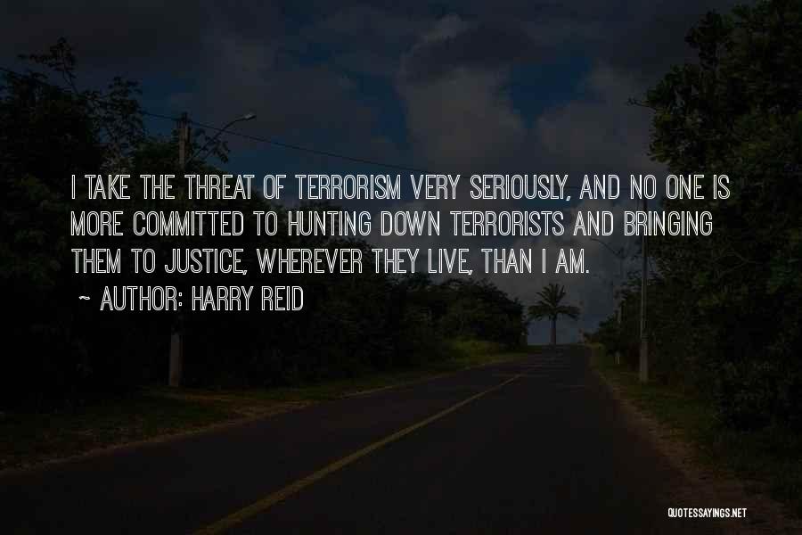 Harry Reid Quotes: I Take The Threat Of Terrorism Very Seriously, And No One Is More Committed To Hunting Down Terrorists And Bringing