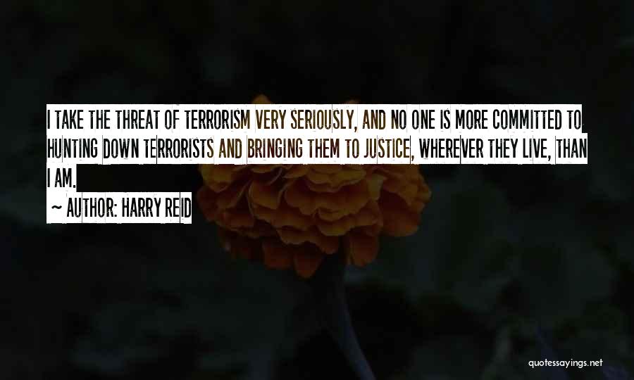 Harry Reid Quotes: I Take The Threat Of Terrorism Very Seriously, And No One Is More Committed To Hunting Down Terrorists And Bringing