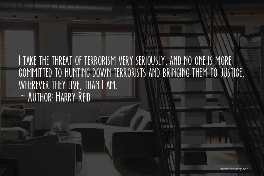 Harry Reid Quotes: I Take The Threat Of Terrorism Very Seriously, And No One Is More Committed To Hunting Down Terrorists And Bringing