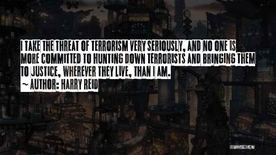 Harry Reid Quotes: I Take The Threat Of Terrorism Very Seriously, And No One Is More Committed To Hunting Down Terrorists And Bringing