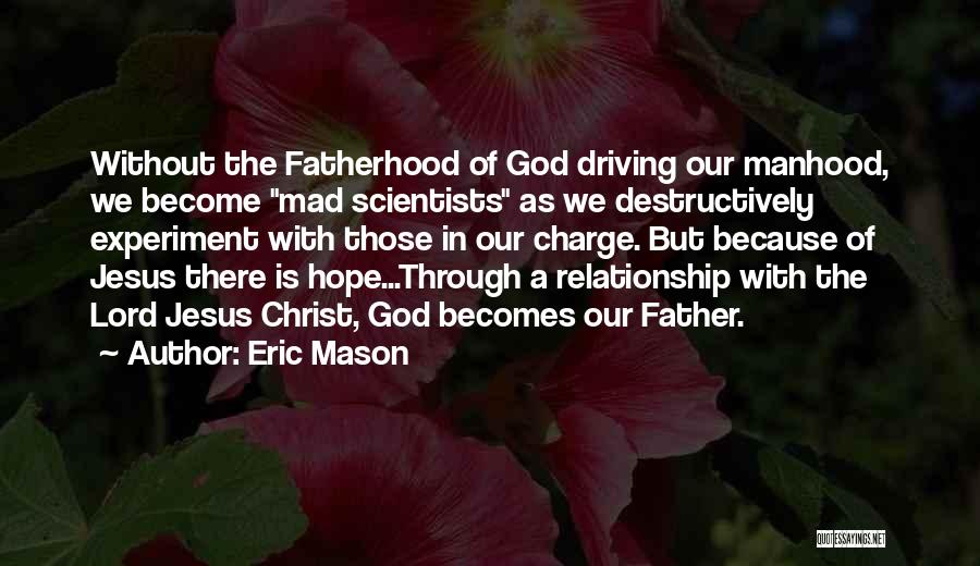 Eric Mason Quotes: Without The Fatherhood Of God Driving Our Manhood, We Become Mad Scientists As We Destructively Experiment With Those In Our