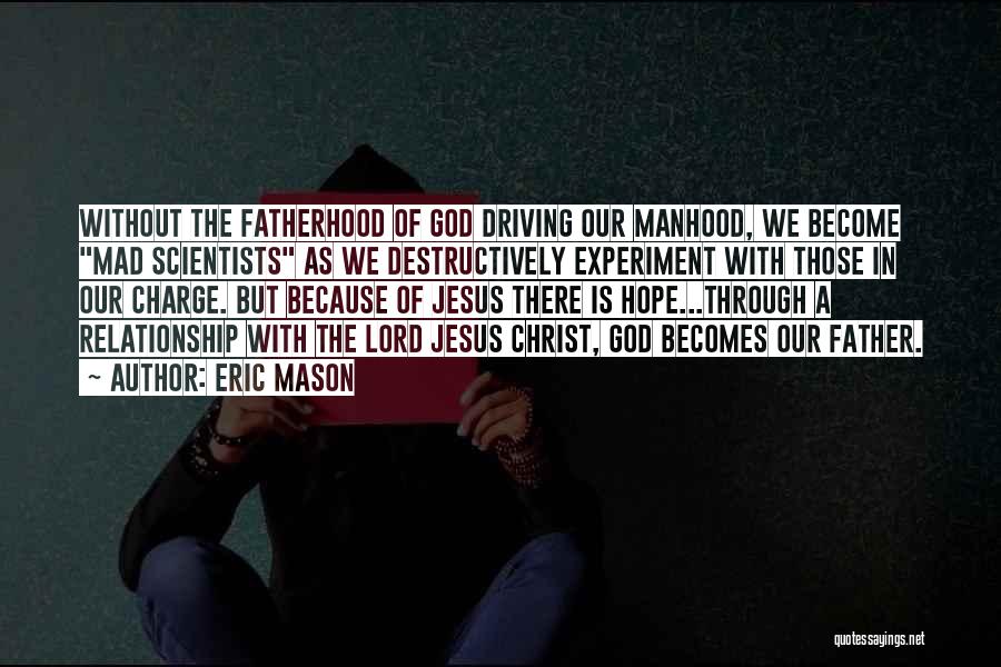 Eric Mason Quotes: Without The Fatherhood Of God Driving Our Manhood, We Become Mad Scientists As We Destructively Experiment With Those In Our