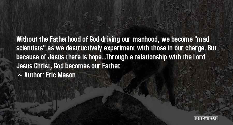 Eric Mason Quotes: Without The Fatherhood Of God Driving Our Manhood, We Become Mad Scientists As We Destructively Experiment With Those In Our