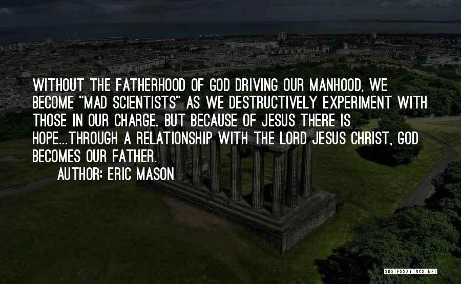 Eric Mason Quotes: Without The Fatherhood Of God Driving Our Manhood, We Become Mad Scientists As We Destructively Experiment With Those In Our