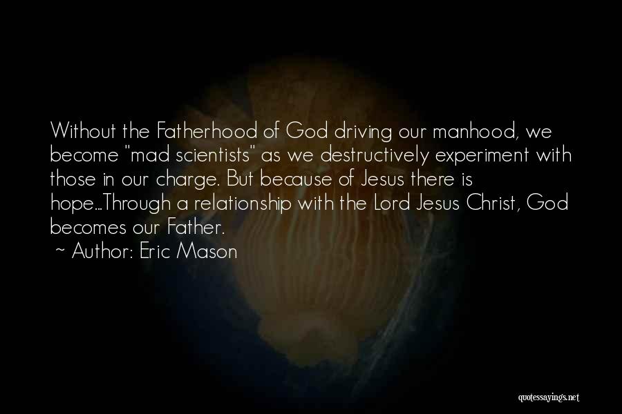 Eric Mason Quotes: Without The Fatherhood Of God Driving Our Manhood, We Become Mad Scientists As We Destructively Experiment With Those In Our