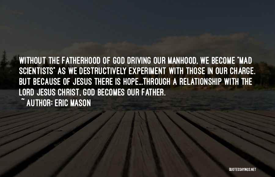 Eric Mason Quotes: Without The Fatherhood Of God Driving Our Manhood, We Become Mad Scientists As We Destructively Experiment With Those In Our