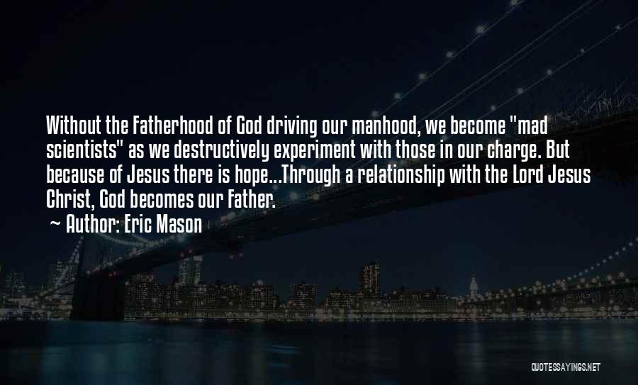 Eric Mason Quotes: Without The Fatherhood Of God Driving Our Manhood, We Become Mad Scientists As We Destructively Experiment With Those In Our