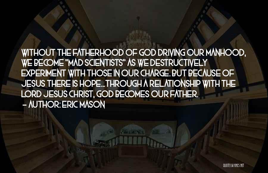Eric Mason Quotes: Without The Fatherhood Of God Driving Our Manhood, We Become Mad Scientists As We Destructively Experiment With Those In Our