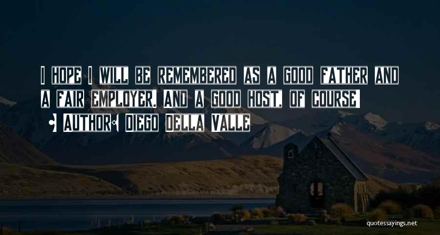 Diego Della Valle Quotes: I Hope I Will Be Remembered As A Good Father And A Fair Employer. And A Good Host, Of Course!