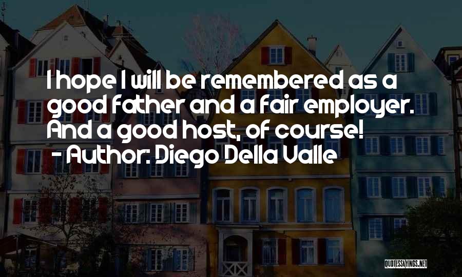 Diego Della Valle Quotes: I Hope I Will Be Remembered As A Good Father And A Fair Employer. And A Good Host, Of Course!