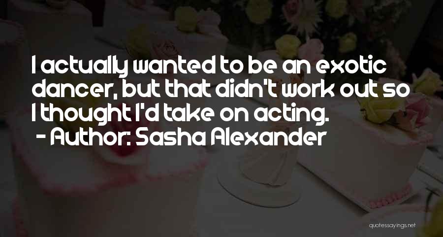 Sasha Alexander Quotes: I Actually Wanted To Be An Exotic Dancer, But That Didn't Work Out So I Thought I'd Take On Acting.