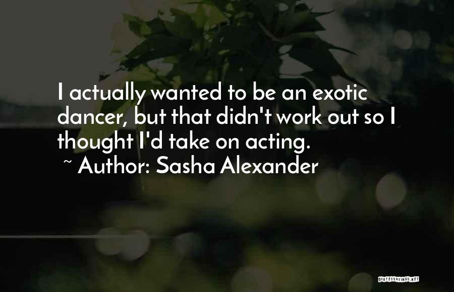 Sasha Alexander Quotes: I Actually Wanted To Be An Exotic Dancer, But That Didn't Work Out So I Thought I'd Take On Acting.