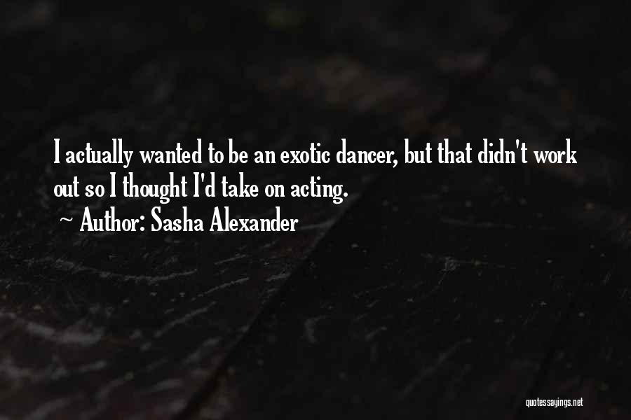 Sasha Alexander Quotes: I Actually Wanted To Be An Exotic Dancer, But That Didn't Work Out So I Thought I'd Take On Acting.