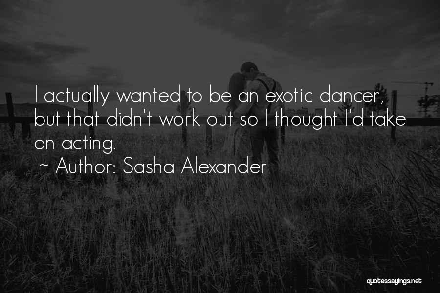 Sasha Alexander Quotes: I Actually Wanted To Be An Exotic Dancer, But That Didn't Work Out So I Thought I'd Take On Acting.