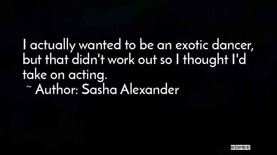 Sasha Alexander Quotes: I Actually Wanted To Be An Exotic Dancer, But That Didn't Work Out So I Thought I'd Take On Acting.