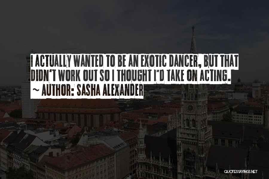 Sasha Alexander Quotes: I Actually Wanted To Be An Exotic Dancer, But That Didn't Work Out So I Thought I'd Take On Acting.