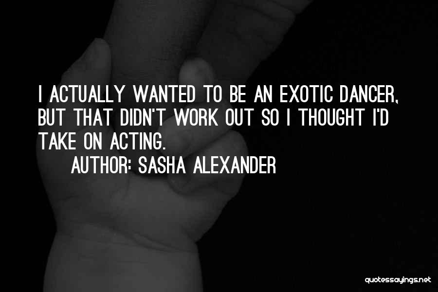 Sasha Alexander Quotes: I Actually Wanted To Be An Exotic Dancer, But That Didn't Work Out So I Thought I'd Take On Acting.